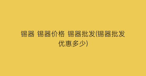 锡器 锡器价格 锡器批发(锡器批发优惠多少)
